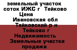земельный участок 10 соток ИЖС г. Тейково  › Цена ­ 130 000 - Ивановская обл., Тейковский р-н, Тейково г. Недвижимость » Земельные участки продажа   